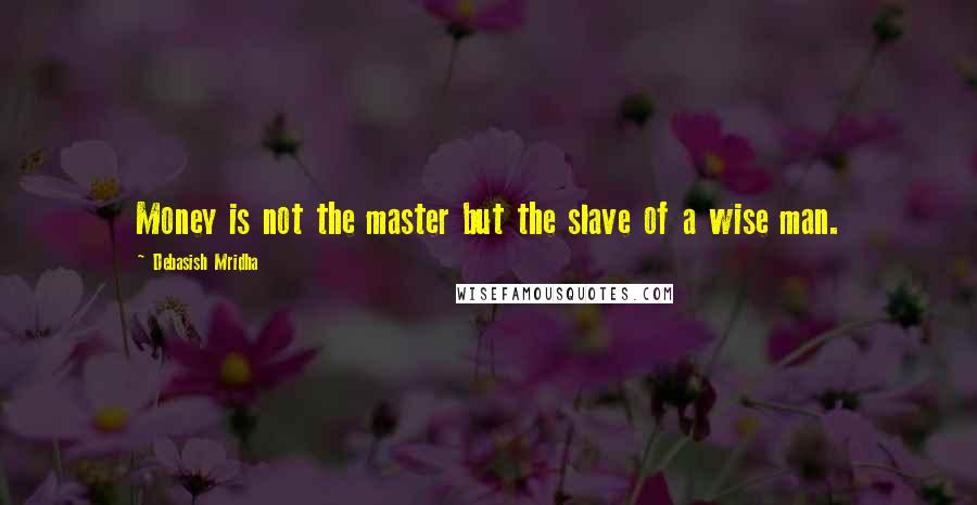 Debasish Mridha Quotes: Money is not the master but the slave of a wise man.