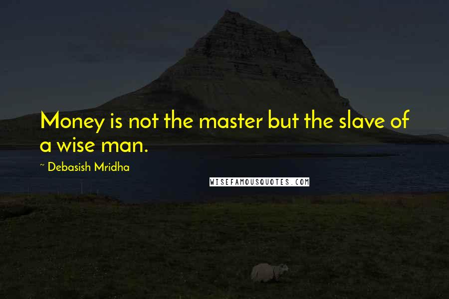 Debasish Mridha Quotes: Money is not the master but the slave of a wise man.