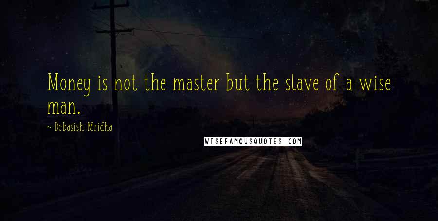 Debasish Mridha Quotes: Money is not the master but the slave of a wise man.