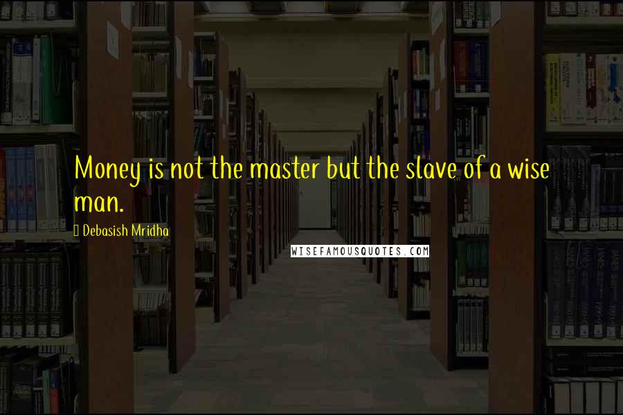 Debasish Mridha Quotes: Money is not the master but the slave of a wise man.