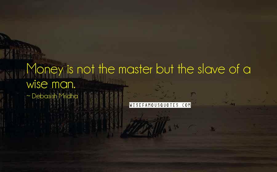 Debasish Mridha Quotes: Money is not the master but the slave of a wise man.