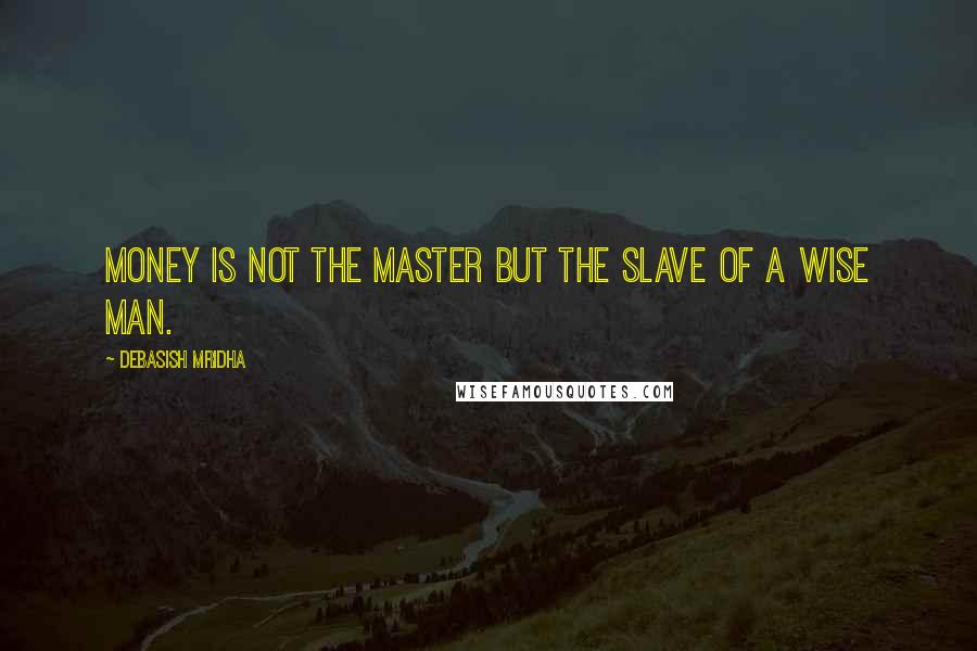 Debasish Mridha Quotes: Money is not the master but the slave of a wise man.