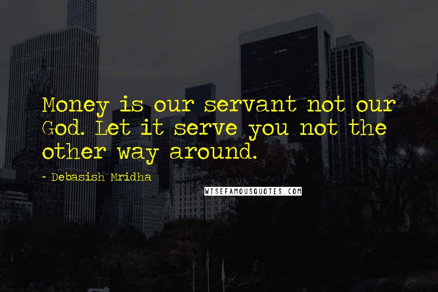 Debasish Mridha Quotes: Money is our servant not our God. Let it serve you not the other way around.