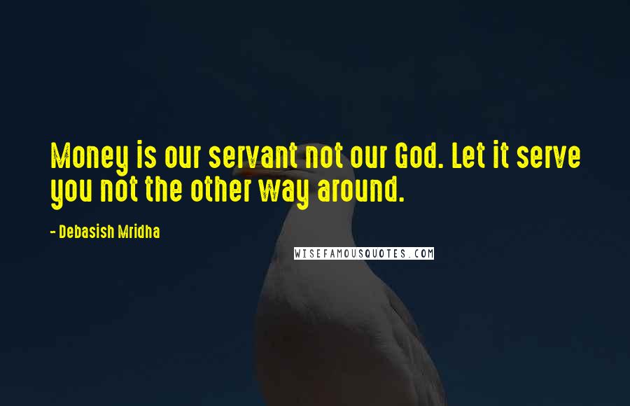 Debasish Mridha Quotes: Money is our servant not our God. Let it serve you not the other way around.