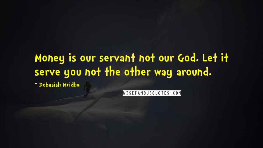 Debasish Mridha Quotes: Money is our servant not our God. Let it serve you not the other way around.