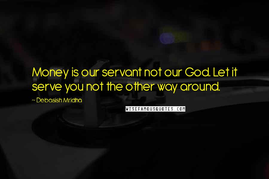 Debasish Mridha Quotes: Money is our servant not our God. Let it serve you not the other way around.