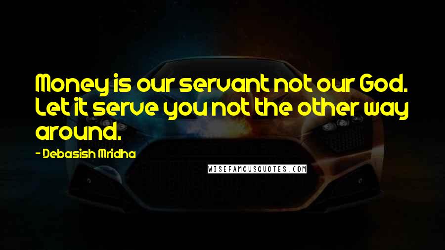 Debasish Mridha Quotes: Money is our servant not our God. Let it serve you not the other way around.