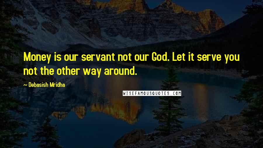 Debasish Mridha Quotes: Money is our servant not our God. Let it serve you not the other way around.