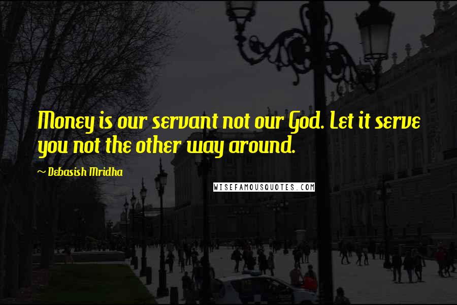 Debasish Mridha Quotes: Money is our servant not our God. Let it serve you not the other way around.