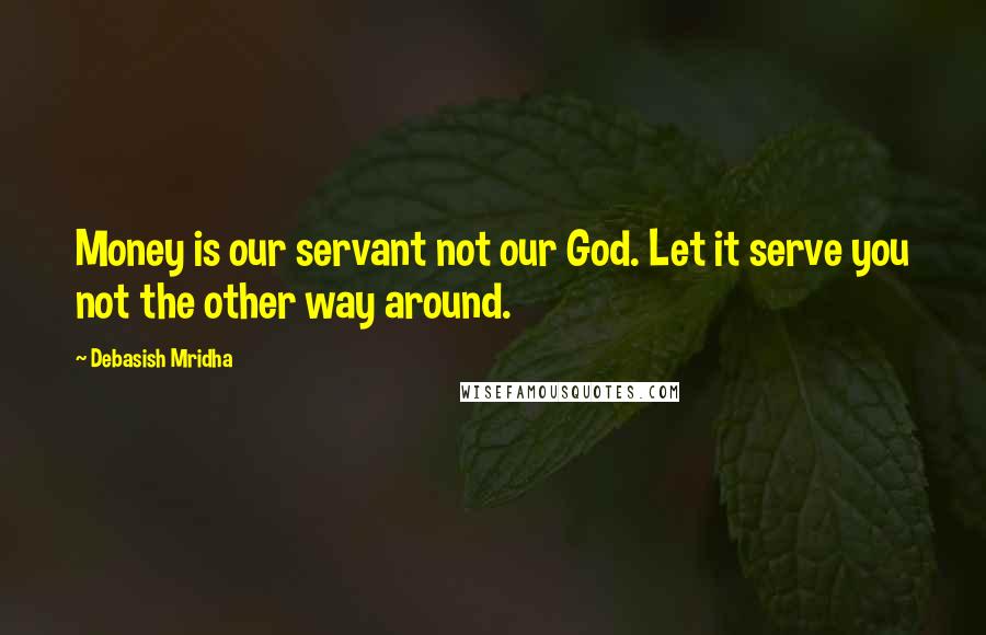 Debasish Mridha Quotes: Money is our servant not our God. Let it serve you not the other way around.