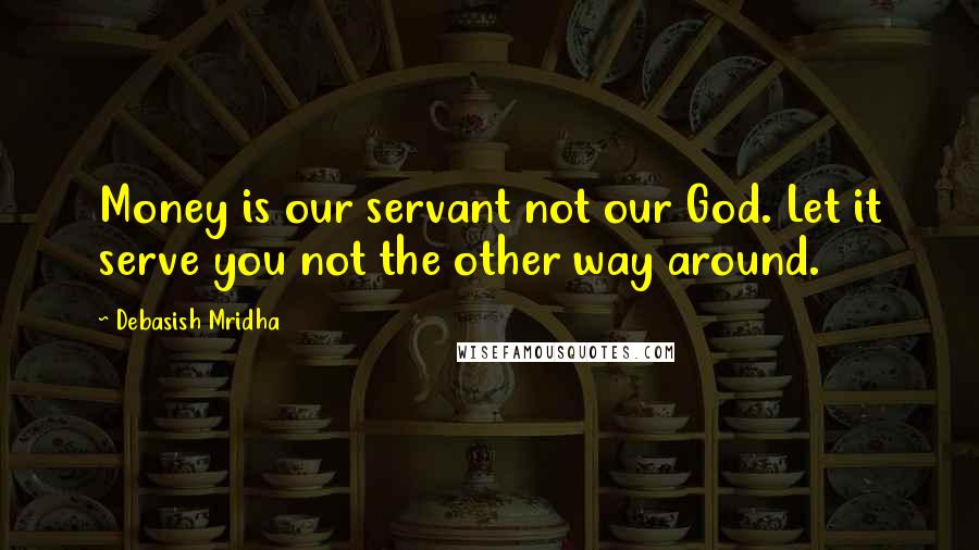 Debasish Mridha Quotes: Money is our servant not our God. Let it serve you not the other way around.