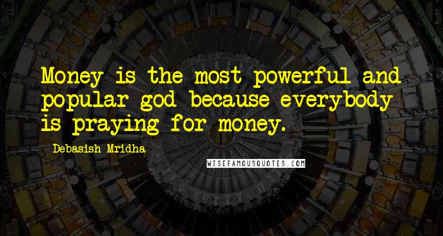 Debasish Mridha Quotes: Money is the most powerful and popular god because everybody is praying for money.