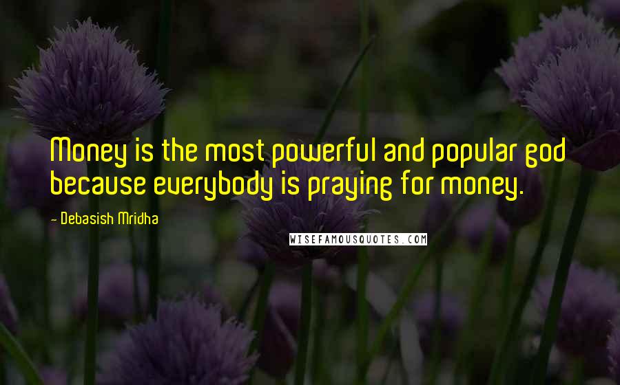 Debasish Mridha Quotes: Money is the most powerful and popular god because everybody is praying for money.