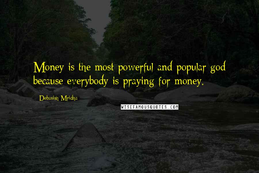 Debasish Mridha Quotes: Money is the most powerful and popular god because everybody is praying for money.