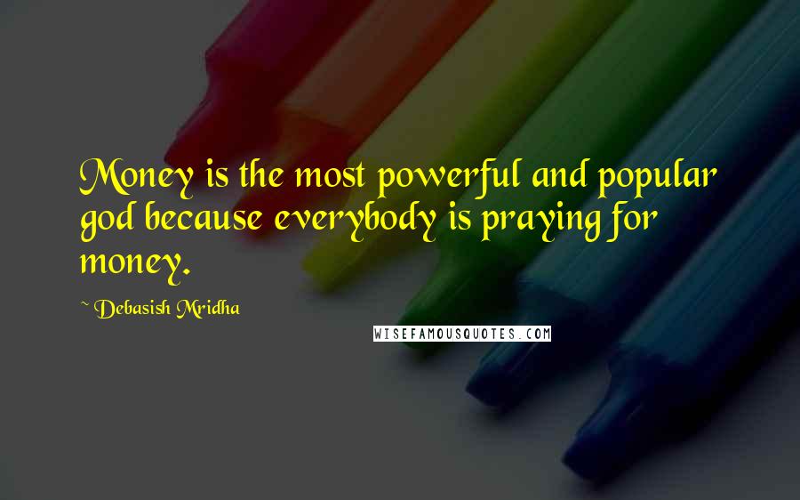 Debasish Mridha Quotes: Money is the most powerful and popular god because everybody is praying for money.