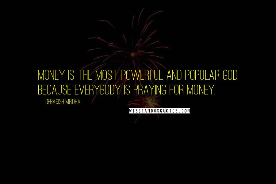 Debasish Mridha Quotes: Money is the most powerful and popular god because everybody is praying for money.