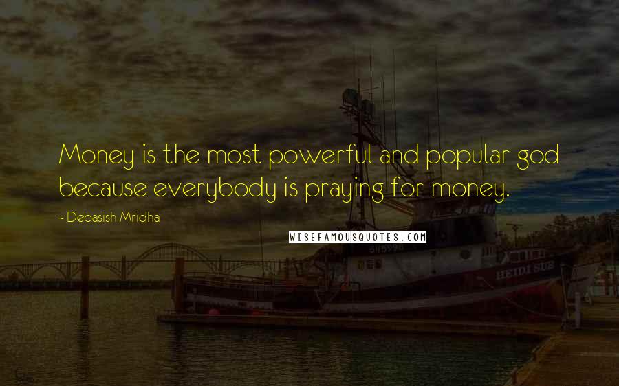 Debasish Mridha Quotes: Money is the most powerful and popular god because everybody is praying for money.
