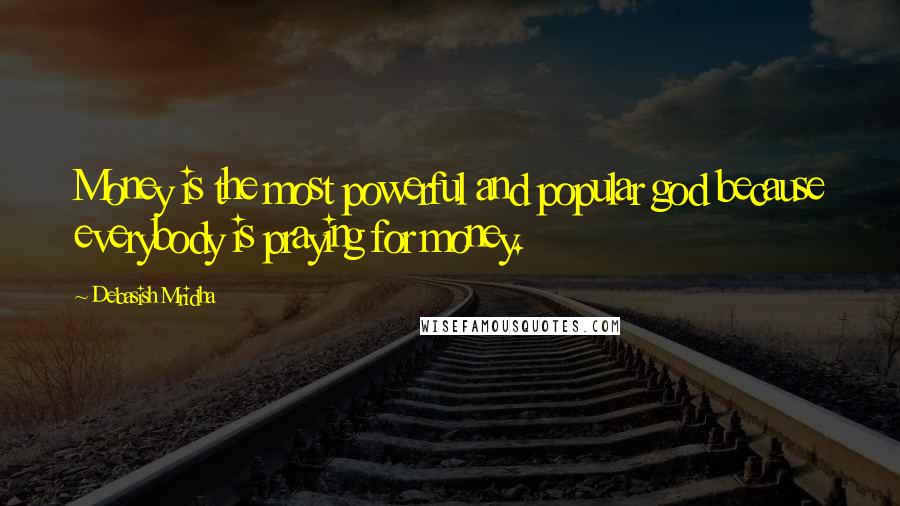 Debasish Mridha Quotes: Money is the most powerful and popular god because everybody is praying for money.