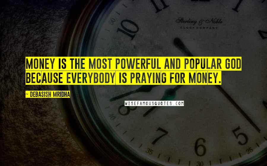Debasish Mridha Quotes: Money is the most powerful and popular god because everybody is praying for money.