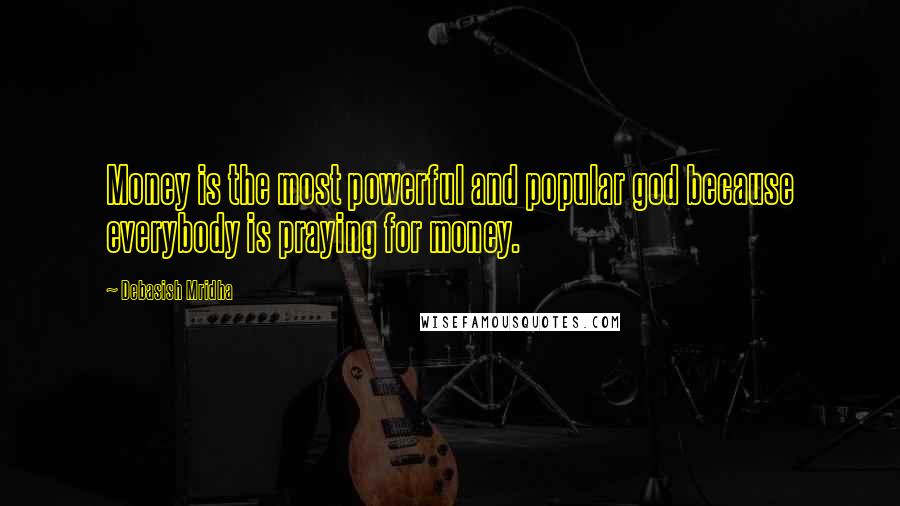 Debasish Mridha Quotes: Money is the most powerful and popular god because everybody is praying for money.