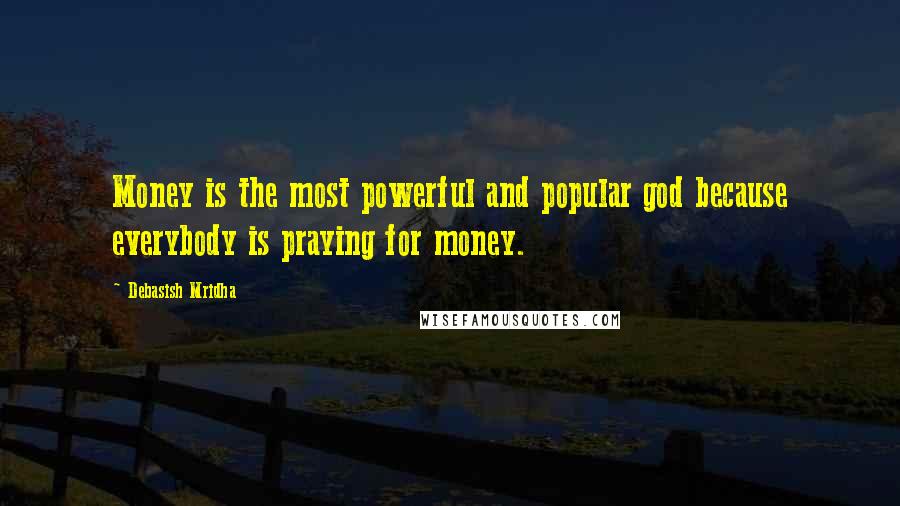Debasish Mridha Quotes: Money is the most powerful and popular god because everybody is praying for money.