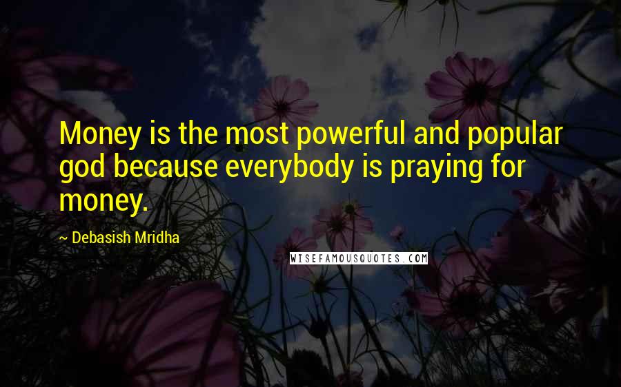 Debasish Mridha Quotes: Money is the most powerful and popular god because everybody is praying for money.