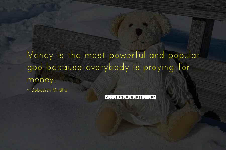 Debasish Mridha Quotes: Money is the most powerful and popular god because everybody is praying for money.