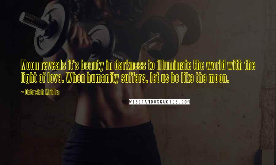 Debasish Mridha Quotes: Moon reveals it's beauty in darkness to illuminate the world with the light of love. When humanity suffers, let us be like the moon.