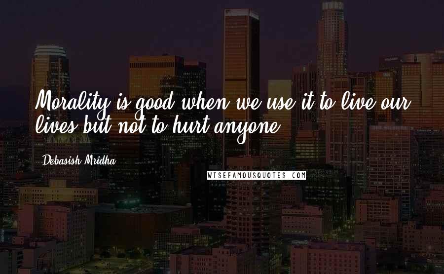 Debasish Mridha Quotes: Morality is good when we use it to live our lives but not to hurt anyone.