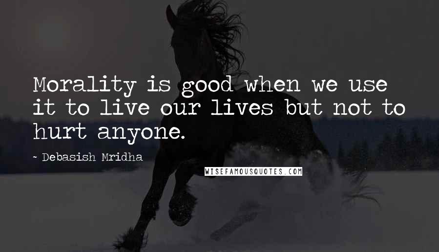 Debasish Mridha Quotes: Morality is good when we use it to live our lives but not to hurt anyone.