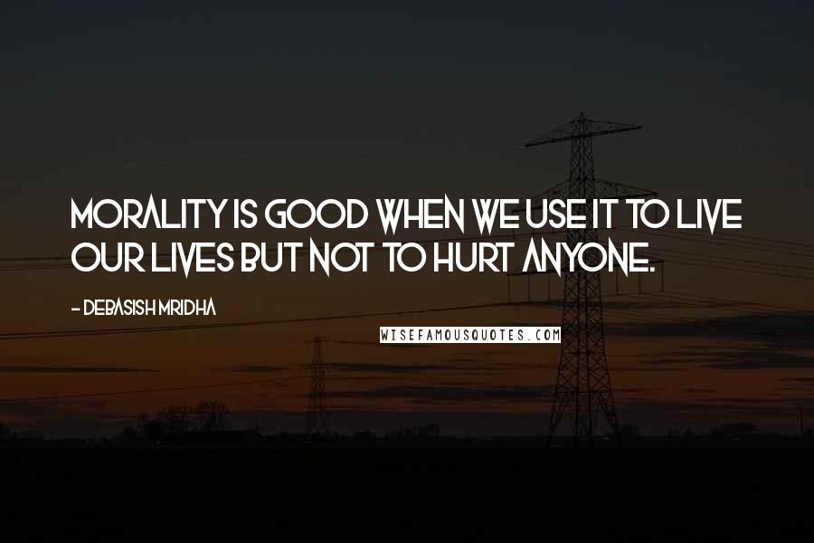 Debasish Mridha Quotes: Morality is good when we use it to live our lives but not to hurt anyone.