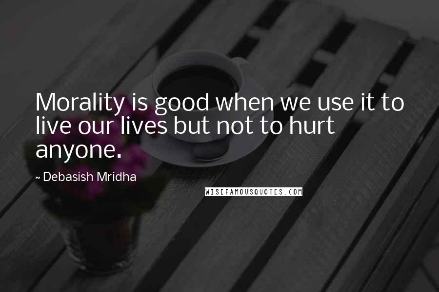 Debasish Mridha Quotes: Morality is good when we use it to live our lives but not to hurt anyone.