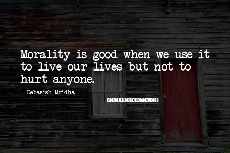 Debasish Mridha Quotes: Morality is good when we use it to live our lives but not to hurt anyone.