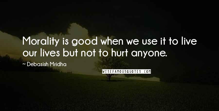 Debasish Mridha Quotes: Morality is good when we use it to live our lives but not to hurt anyone.