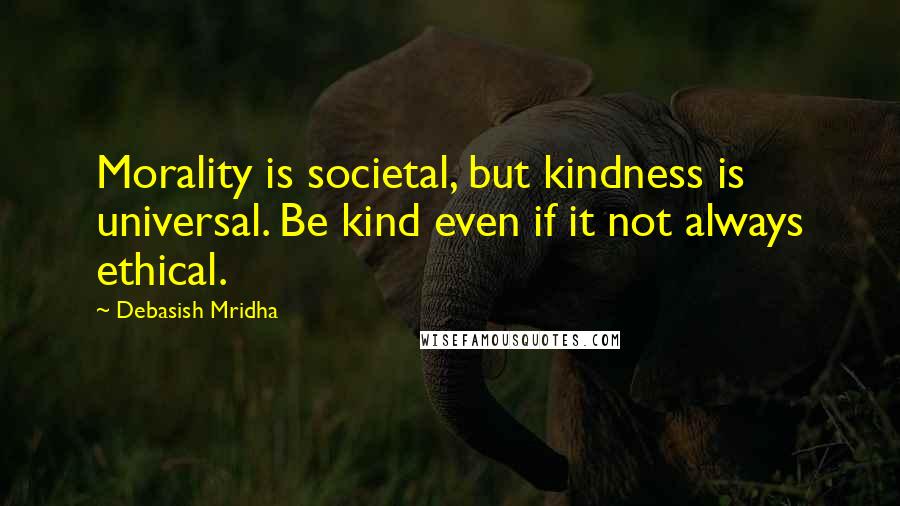 Debasish Mridha Quotes: Morality is societal, but kindness is universal. Be kind even if it not always ethical.