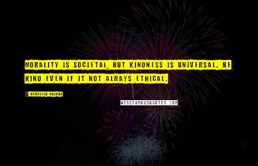 Debasish Mridha Quotes: Morality is societal, but kindness is universal. Be kind even if it not always ethical.