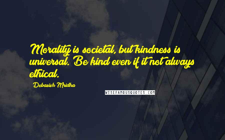 Debasish Mridha Quotes: Morality is societal, but kindness is universal. Be kind even if it not always ethical.