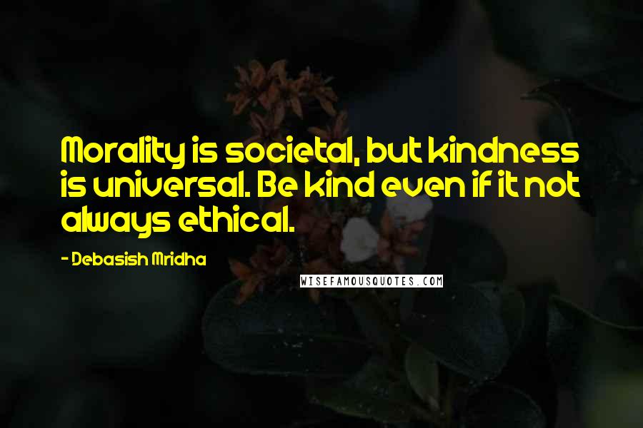 Debasish Mridha Quotes: Morality is societal, but kindness is universal. Be kind even if it not always ethical.