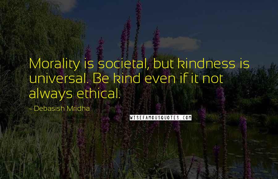 Debasish Mridha Quotes: Morality is societal, but kindness is universal. Be kind even if it not always ethical.