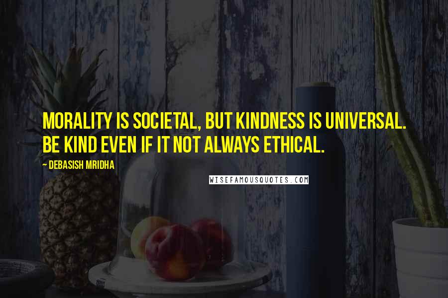 Debasish Mridha Quotes: Morality is societal, but kindness is universal. Be kind even if it not always ethical.