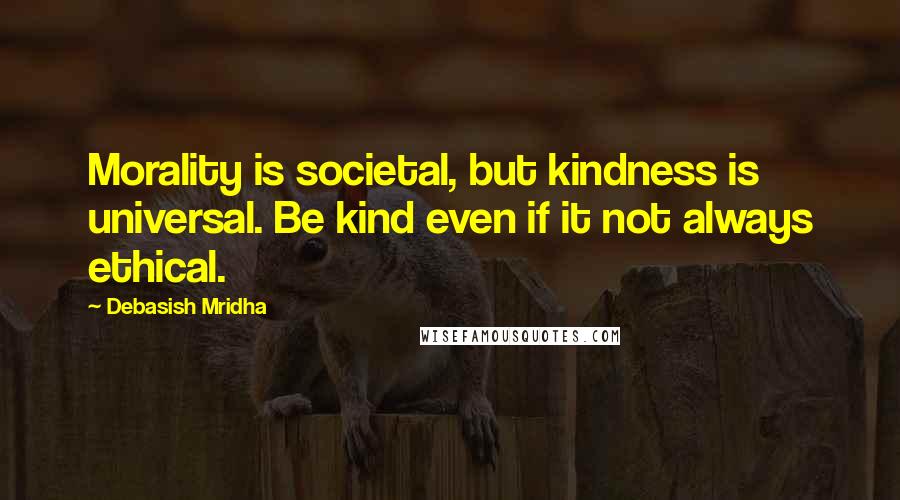 Debasish Mridha Quotes: Morality is societal, but kindness is universal. Be kind even if it not always ethical.