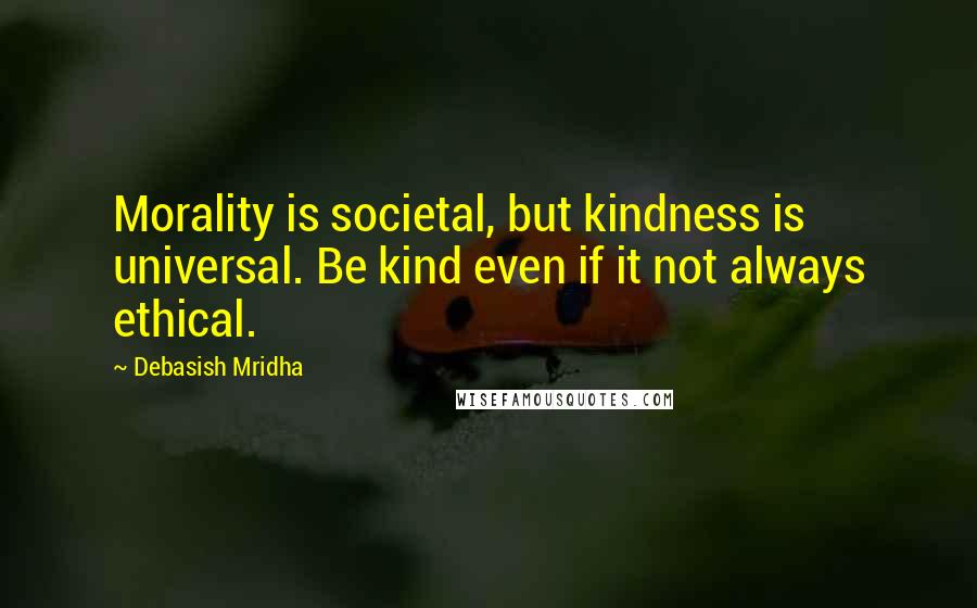 Debasish Mridha Quotes: Morality is societal, but kindness is universal. Be kind even if it not always ethical.