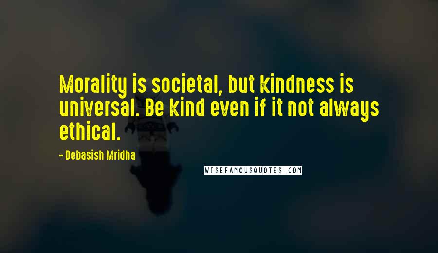 Debasish Mridha Quotes: Morality is societal, but kindness is universal. Be kind even if it not always ethical.