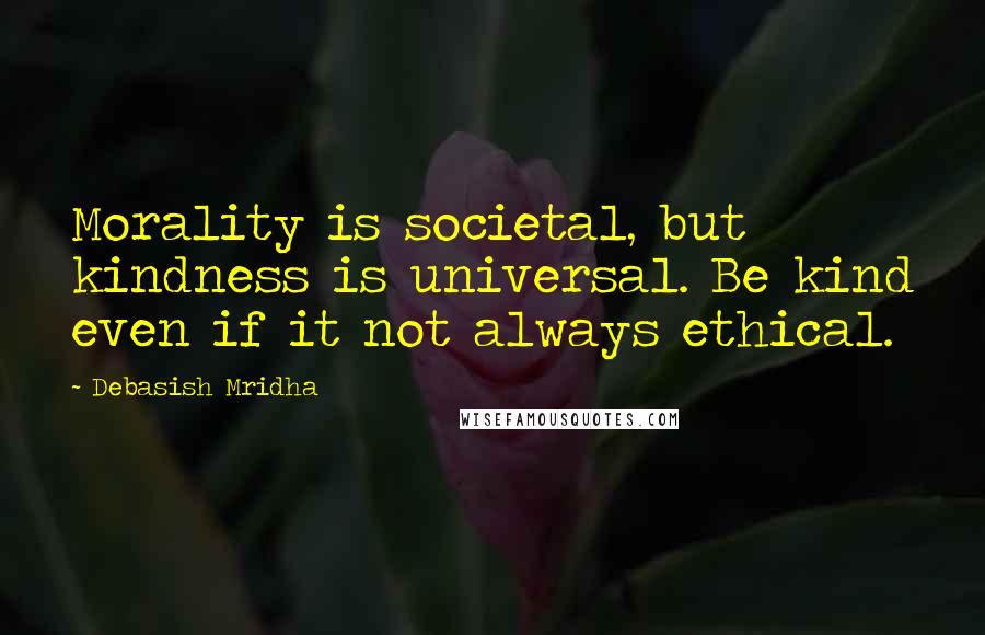 Debasish Mridha Quotes: Morality is societal, but kindness is universal. Be kind even if it not always ethical.