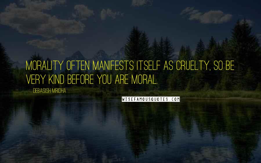 Debasish Mridha Quotes: Morality often manifests itself as cruelty, So be very kind before you are moral.
