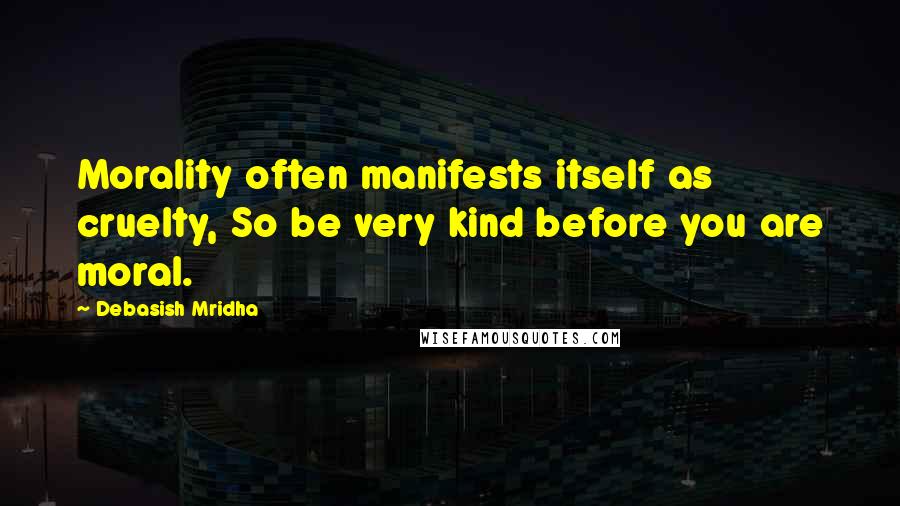 Debasish Mridha Quotes: Morality often manifests itself as cruelty, So be very kind before you are moral.
