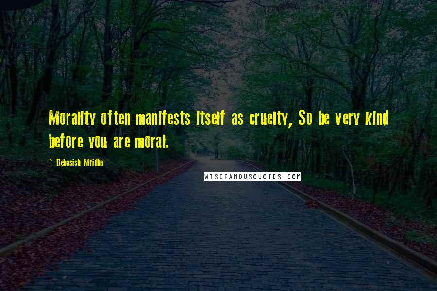 Debasish Mridha Quotes: Morality often manifests itself as cruelty, So be very kind before you are moral.