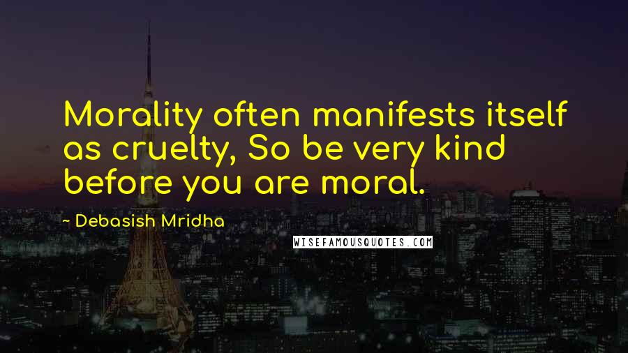 Debasish Mridha Quotes: Morality often manifests itself as cruelty, So be very kind before you are moral.