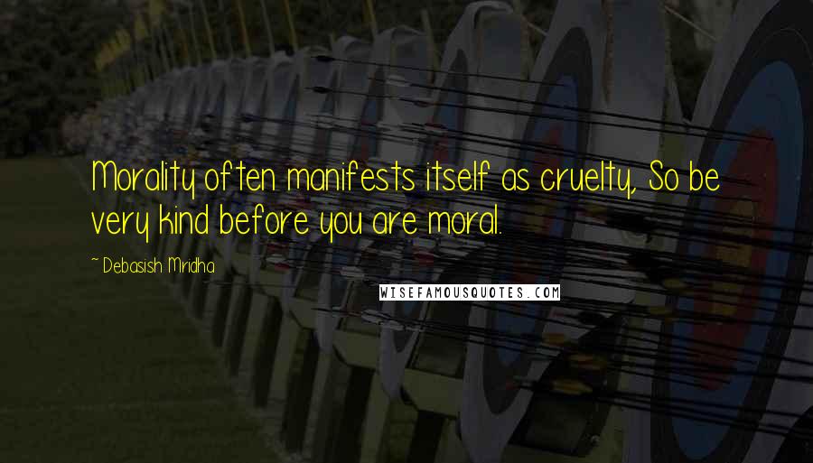 Debasish Mridha Quotes: Morality often manifests itself as cruelty, So be very kind before you are moral.