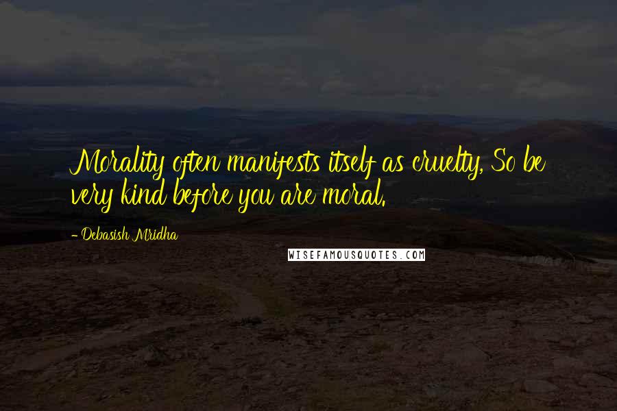 Debasish Mridha Quotes: Morality often manifests itself as cruelty, So be very kind before you are moral.